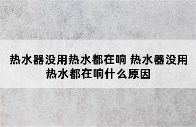 热水器没用热水都在响 热水器没用热水都在响什么原因